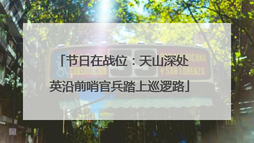 节日在战位：天山深处 英沿前哨官兵踏上巡逻路