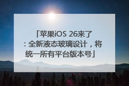 苹果iOS 26来了：全新液态玻璃设计，将统一所有平台版本号