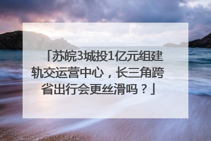 苏皖3城投1亿元组建轨交运营中心，长三角跨省出行会更丝滑吗？