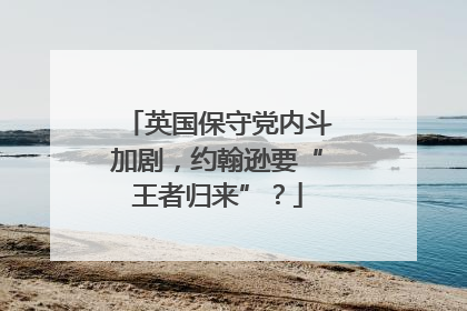 英国保守党内斗加剧，约翰逊要“王者归来”？