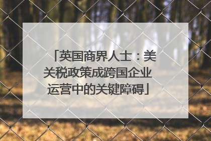 英国商界人士：美关税政策成跨国企业运营中的关键障碍