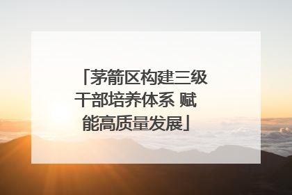 茅箭区构建三级干部培养体系 赋能高质量发展