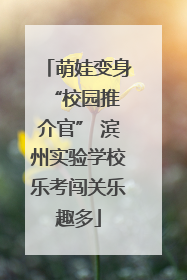 萌娃变身 “校园推介官” 滨州实验学校乐考闯关乐趣多