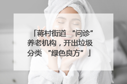 蒋村街道 “问诊” 养老机构，开出垃圾分类 “绿色良方”