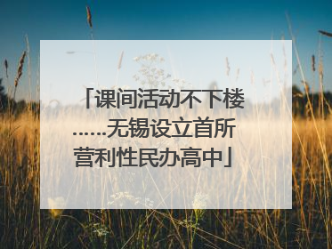 课间活动不下楼……无锡设立首所营利性民办高中