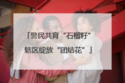警民共育“石榴籽” 辖区绽放“团结花”
