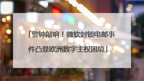 警钟敲响！微软封锁电邮事件凸显欧洲数字主权困境