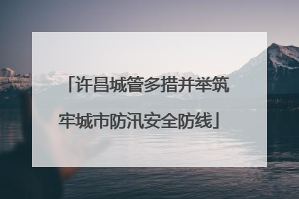 许昌城管多措并举筑牢城市防汛安全防线