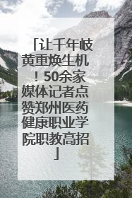 让千年岐黄重焕生机！50余家媒体记者点赞郑州医药健康职业学院职教高招