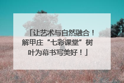 让艺术与自然融合！解甲庄“七彩课堂”树叶为幕书写美好！