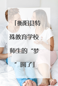 衡阳县特殊教育学校师生的“梦”圆了