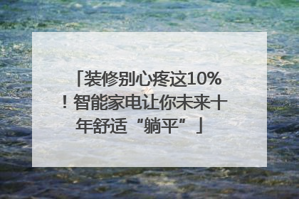 装修别心疼这10%！智能家电让你未来十年舒适“躺平”