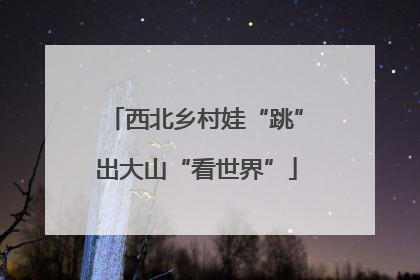 西北乡村娃“跳”出大山“看世界”
