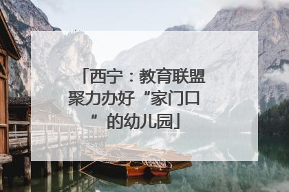 西宁：教育联盟聚力办好“家门口”的幼儿园
