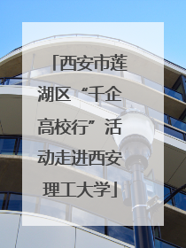 西安市莲湖区“千企高校行”活动走进西安理工大学