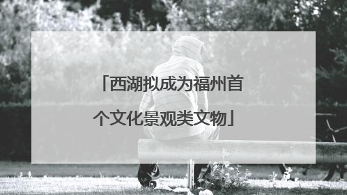 西湖拟成为福州首个文化景观类文物