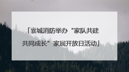 襄城消防举办“家队共建 共同成长”家属开放日活动