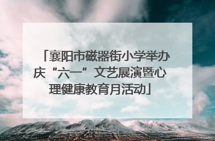 襄阳市磁器街小学举办庆“六一”文艺展演暨心理健康教育月活动