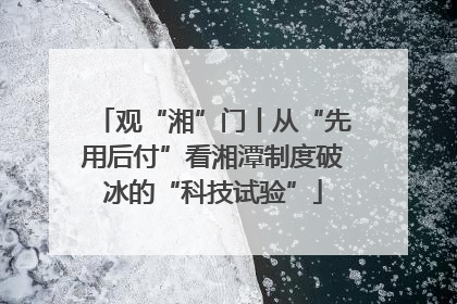 观“湘”门丨从“先用后付”看湘潭制度破冰的“科技试验”
