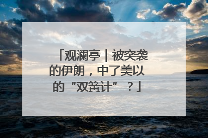 观澜亭｜被突袭的伊朗，中了美以的“双簧计”？