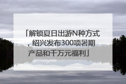 解锁夏日出游N种方式，绍兴发布300项暑期产品和千万元福利