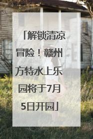 解锁清凉冒险！赣州方特水上乐园将于7月5日开园