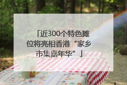 近300个特色摊位将亮相香港“家乡市集嘉年华”