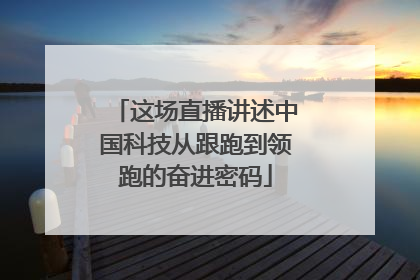 这场直播讲述中国科技从跟跑到领跑的奋进密码