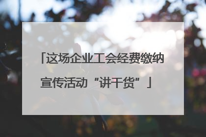 这场企业工会经费缴纳宣传活动“讲干货”