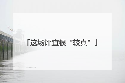 这场评查很“较真”