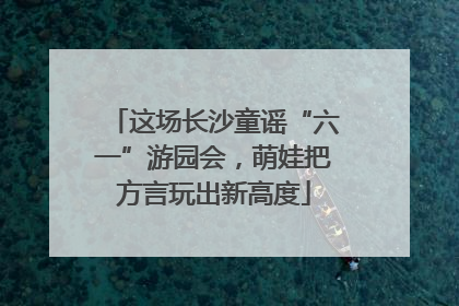 这场长沙童谣“六一”游园会，萌娃把方言玩出新高度