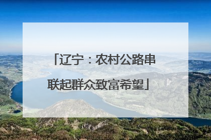 辽宁：农村公路串联起群众致富希望