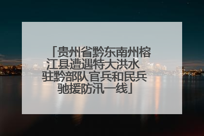 贵州省黔东南州榕江县遭遇特大洪水 驻黔部队官兵和民兵驰援防汛一线
