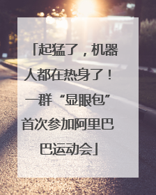 起猛了，机器人都在热身了！一群“显眼包”首次参加阿里巴巴运动会