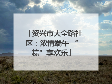 资兴市大全路社区：浓情端午 “粽”享欢乐