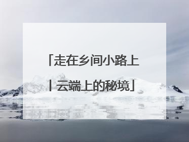 走在乡间小路上丨云端上的秘境