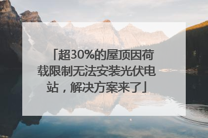 超30%的屋顶因荷载限制无法安装光伏电站，解决方案来了