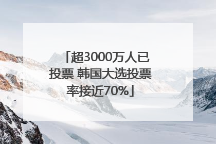 超3000万人已投票 韩国大选投票率接近70%