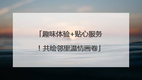 趣味体验+贴心服务！共绘邻里温情画卷