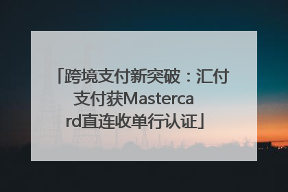 跨境支付新突破：汇付支付获Mastercard直连收单行认证