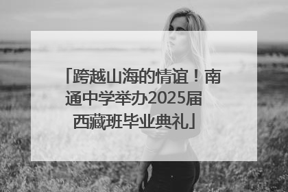跨越山海的情谊！南通中学举办2025届西藏班毕业典礼