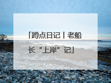 蹲点日记丨老船长“上岸”记