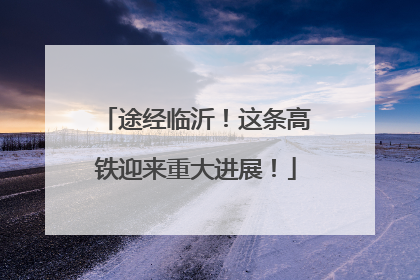 途经临沂！这条高铁迎来重大进展！