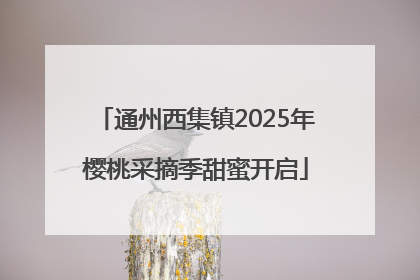 通州西集镇2025年樱桃采摘季甜蜜开启
