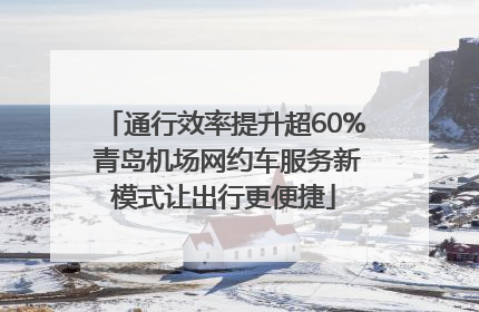通行效率提升超60% 青岛机场网约车服务新模式让出行更便捷