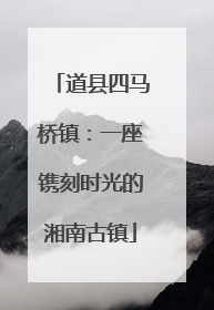 道县四马桥镇：一座镌刻时光的湘南古镇