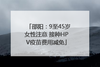 邵阳：9至45岁女性注意 接种HPV疫苗费用减免