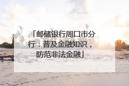 邮储银行周口市分行：普及金融知识，防范非法金融
