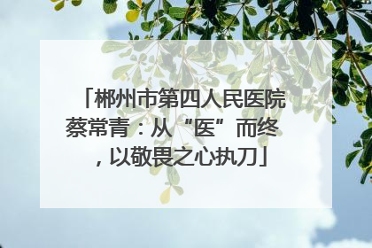 郴州市第四人民医院蔡常青：从“医”而终，以敬畏之心执刀
