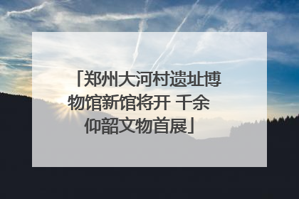 郑州大河村遗址博物馆新馆将开 千余仰韶文物首展